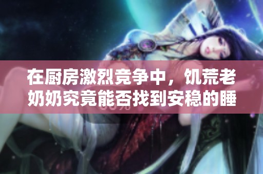 在厨房激烈竞争中，饥荒老奶奶究竟能否找到安稳的睡眠时光