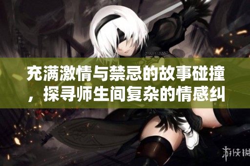 充满激情与禁忌的故事碰撞，探寻师生间复杂的情感纠葛与欲望