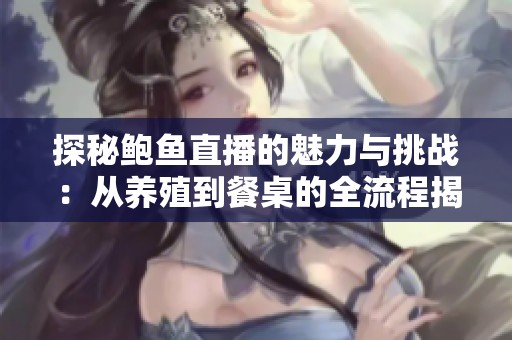 探秘鲍鱼直播的魅力与挑战：从养殖到餐桌的全流程揭秘