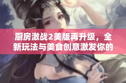 厨房激战2美版再升级，全新玩法与美食创意激发你的烹饪热情