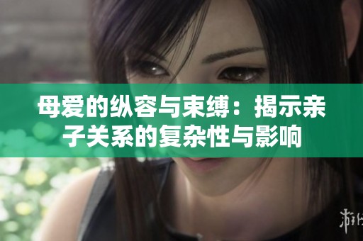母爱的纵容与束缚：揭示亲子关系的复杂性与影响