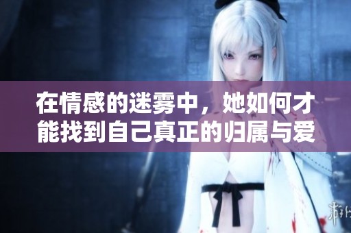 在情感的迷雾中，她如何才能找到自己真正的归属与爱情