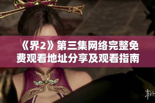 《界2》第三集网络完整免费观看地址分享及观看指南