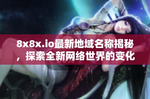 8x8x.io最新地域名称揭秘，探索全新网络世界的变化与机遇