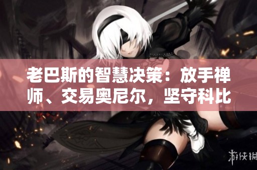 老巴斯的智慧决策：放手禅师、交易奥尼尔，坚守科比的深意与启示