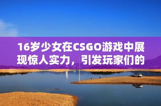 16岁少女在CSGO游戏中展现惊人实力，引发玩家们的关注与热议