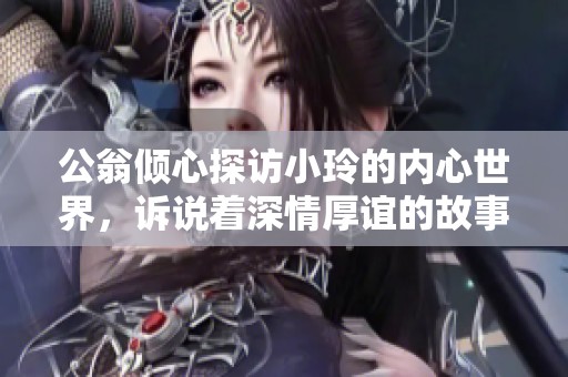 公翁倾心探访小玲的内心世界，诉说着深情厚谊的故事