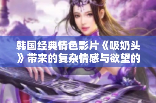 韩国经典情色影片《吸奶头》带来的复杂情感与欲望的深度探讨
