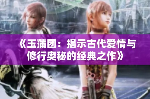 《玉蒲团：揭示古代爱情与修行奥秘的经典之作》