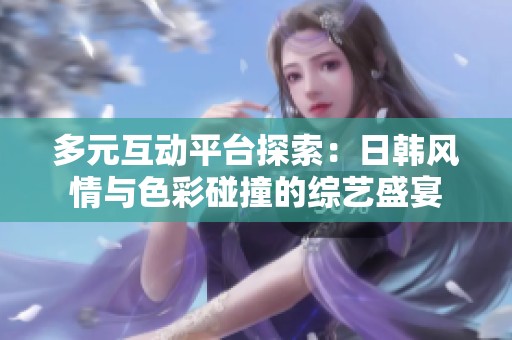 多元互动平台探索：日韩风情与色彩碰撞的综艺盛宴
