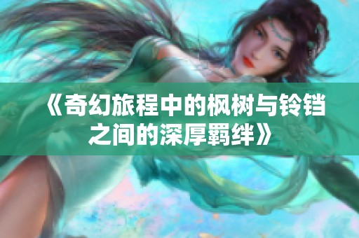 《奇幻旅程中的枫树与铃铛之间的深厚羁绊》