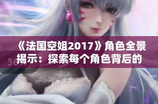 《法国空姐2017》角色全景揭示：探索每个角色背后的故事与魅力