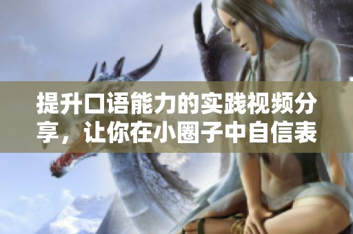 提升口语能力的实践视频分享，让你在小圈子中自信表达