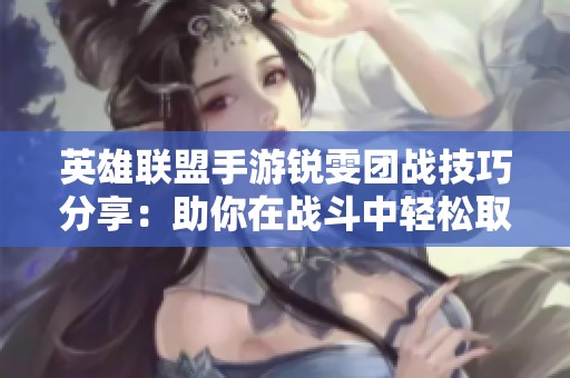 英雄联盟手游锐雯团战技巧分享：助你在战斗中轻松取得胜利