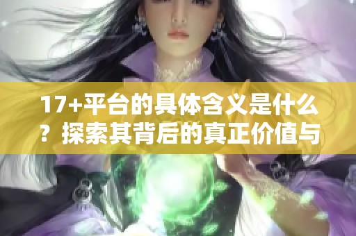 17+平台的具体含义是什么？探索其背后的真正价值与功能介绍