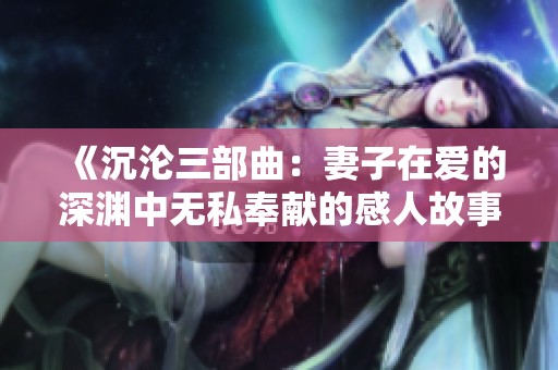 《沉沦三部曲：妻子在爱的深渊中无私奉献的感人故事》