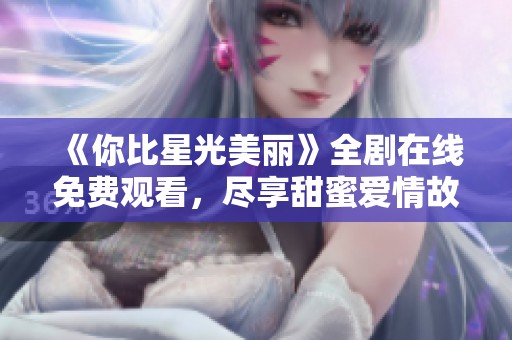 《你比星光美丽》全剧在线免费观看，尽享甜蜜爱情故事