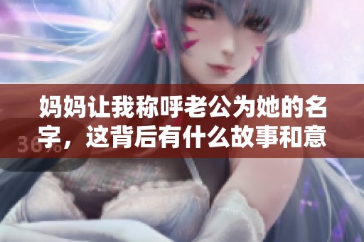 妈妈让我称呼老公为她的名字，这背后有什么故事和意义呢