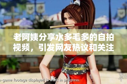 老阿姨分享水多毛多的自拍视频，引发网友热议和关注