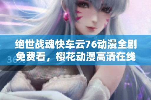 绝世战魂快车云76动漫全剧免费看，樱花动漫高清在线播放等你来体验