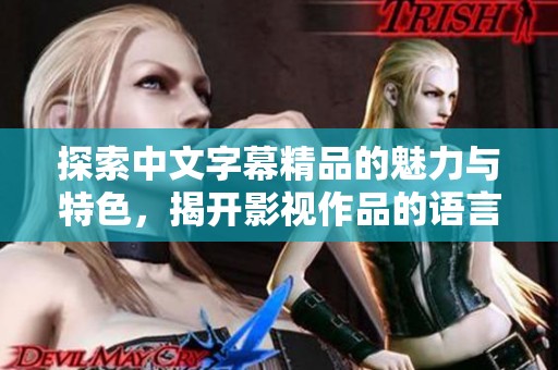 探索中文字幕精品的魅力与特色，揭开影视作品的语言之美