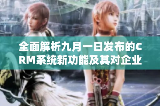 全面解析九月一日发布的CRM系统新功能及其对企业管理的影响