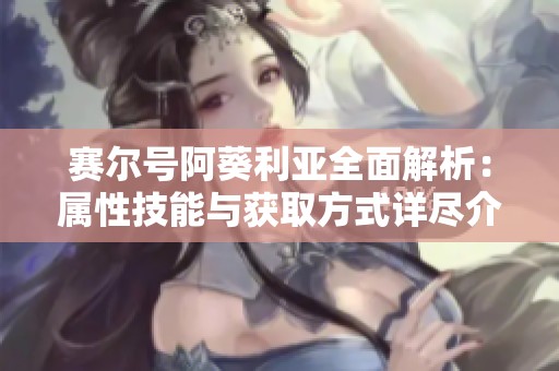 赛尔号阿葵利亚全面解析：属性技能与获取方式详尽介绍