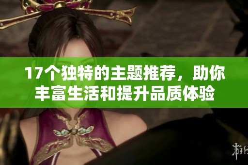 17个独特的主题推荐，助你丰富生活和提升品质体验