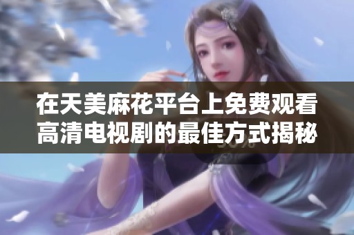 在天美麻花平台上免费观看高清电视剧的最佳方式揭秘