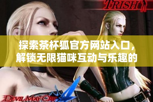 探索茶杯狐官方网站入口，解锁无限猫咪互动与乐趣的新体验