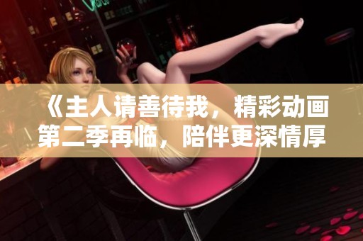 《主人请善待我，精彩动画第二季再临，陪伴更深情厚》