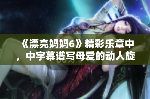 《漂亮妈妈6》精彩乐章中，中字幕谱写母爱的动人旋律