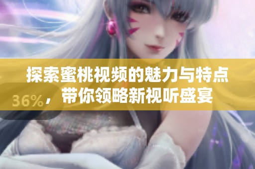 探索蜜桃视频的魅力与特点，带你领略新视听盛宴