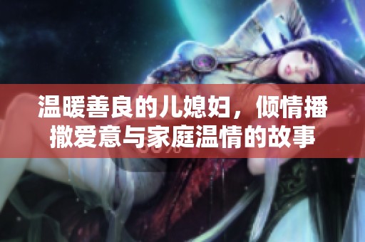 温暖善良的儿媳妇，倾情播撒爱意与家庭温情的故事