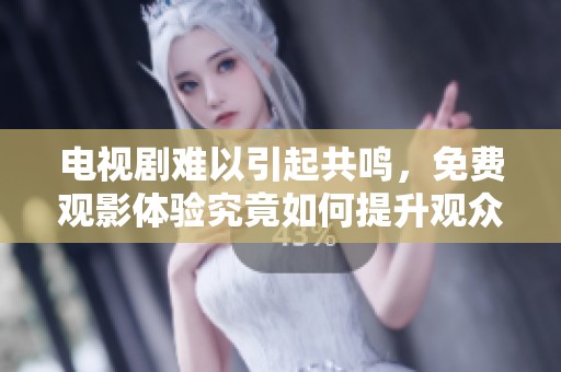 电视剧难以引起共鸣，免费观影体验究竟如何提升观众兴趣