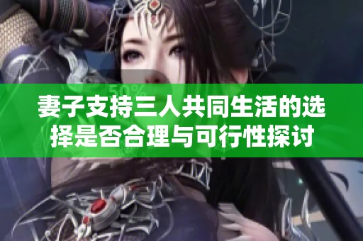 妻子支持三人共同生活的选择是否合理与可行性探讨