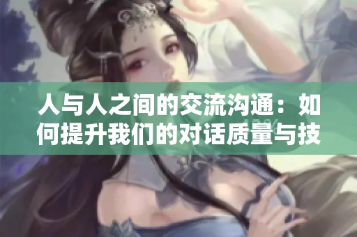 人与人之间的交流沟通：如何提升我们的对话质量与技巧