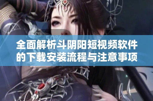 全面解析斗阴阳短视频软件的下载安装流程与注意事项