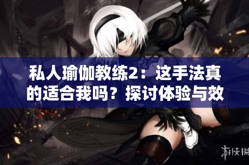 私人瑜伽教练2：这手法真的适合我吗？探讨体验与效果