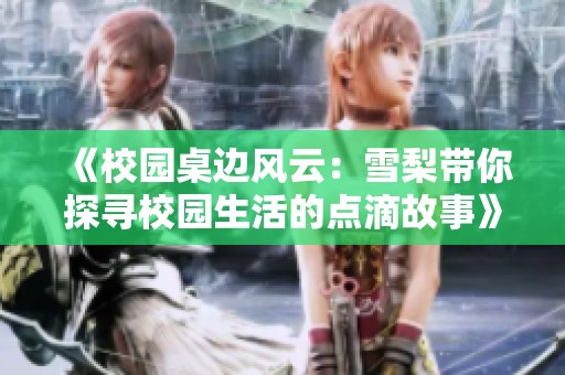 《校园桌边风云：雪梨带你探寻校园生活的点滴故事》