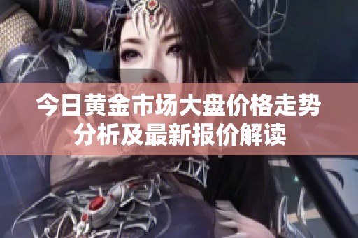 今日黄金市场大盘价格走势分析及最新报价解读