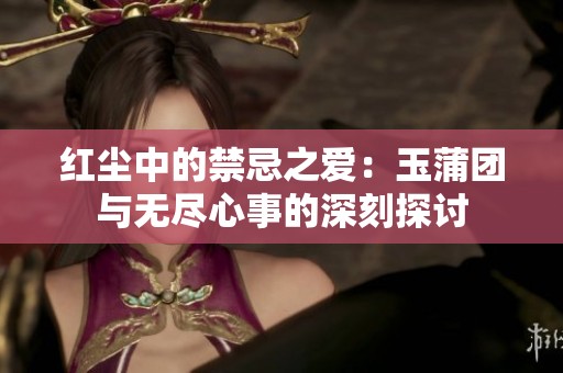 红尘中的禁忌之爱：玉蒲团与无尽心事的深刻探讨