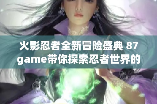 火影忍者全新冒险盛典 87game带你探索忍者世界的神秘与挑战