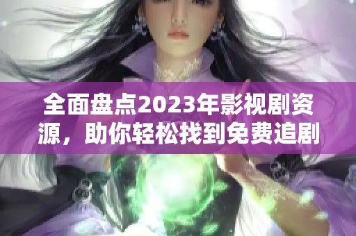 全面盘点2023年影视剧资源，助你轻松找到免费追剧好去处