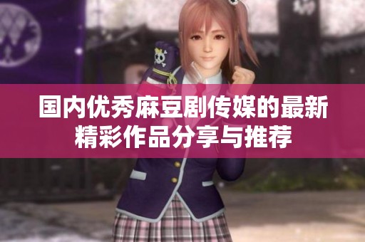 国内优秀麻豆剧传媒的最新精彩作品分享与推荐