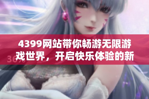 4399网站带你畅游无限游戏世界，开启快乐体验的新篇章