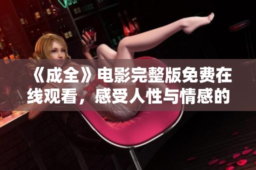 《成全》电影完整版免费在线观看，感受人性与情感的深刻交织与挑战