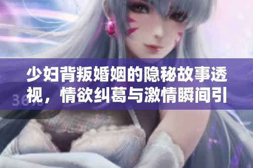 少妇背叛婚姻的隐秘故事透视，情欲纠葛与激情瞬间引人深思