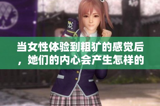 当女性体验到粗犷的感觉后，她们的内心会产生怎样的变化与反应