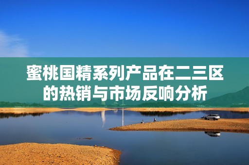 蜜桃国精系列产品在二三区的热销与市场反响分析
